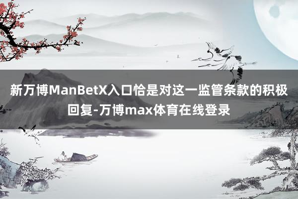 新万博ManBetX入口恰是对这一监管条款的积极回复-万博max体育在线登录
