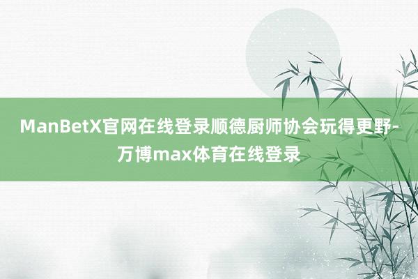 ManBetX官网在线登录顺德厨师协会玩得更野-万博max体育在线登录