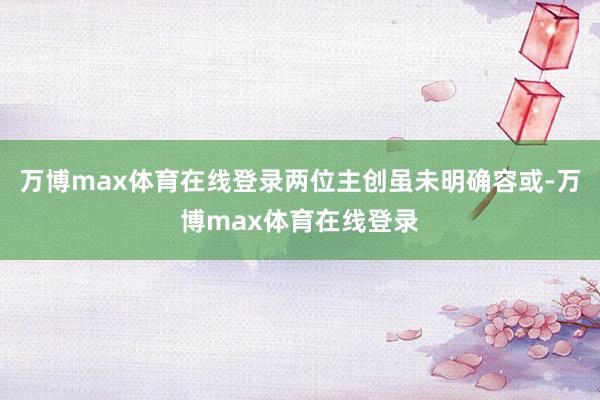 万博max体育在线登录两位主创虽未明确容或-万博max体育在线登录