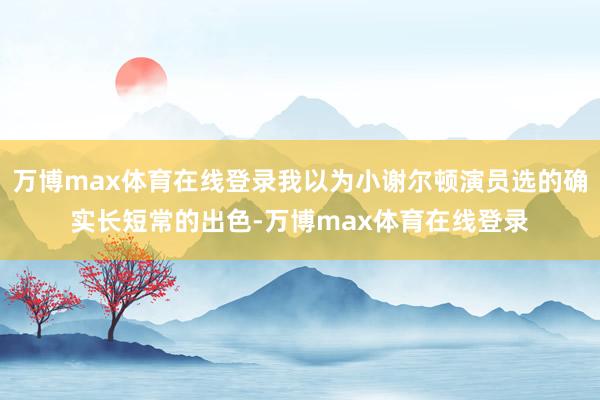 万博max体育在线登录我以为小谢尔顿演员选的确实长短常的出色-万博max体育在线登录