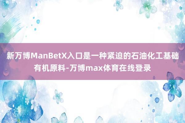 新万博ManBetX入口是一种紧迫的石油化工基础有机原料-万博max体育在线登录