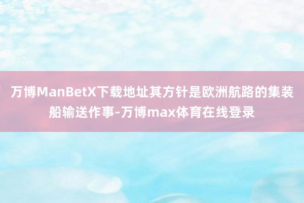 万博ManBetX下载地址其方针是欧洲航路的集装船输送作事-万博max体育在线登录