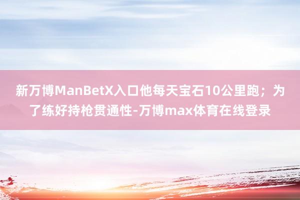 新万博ManBetX入口他每天宝石10公里跑；为了练好持枪贯通性-万博max体育在线登录