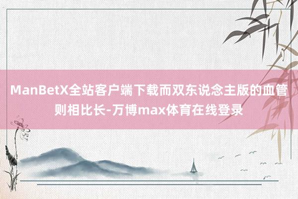 ManBetX全站客户端下载而双东说念主版的血管则相比长-万博max体育在线登录
