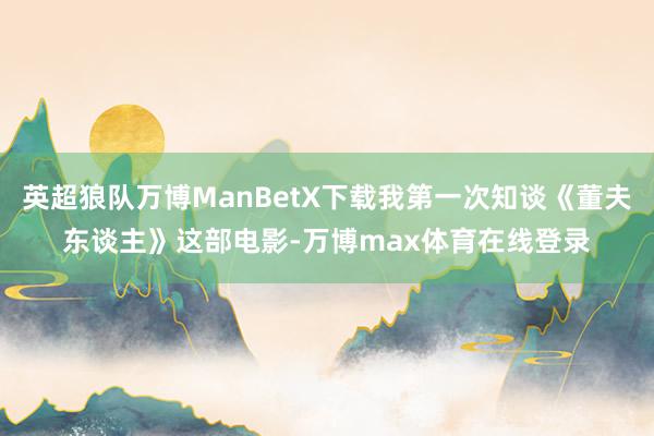 英超狼队万博ManBetX下载我第一次知谈《董夫东谈主》这部电影-万博max体育在线登录