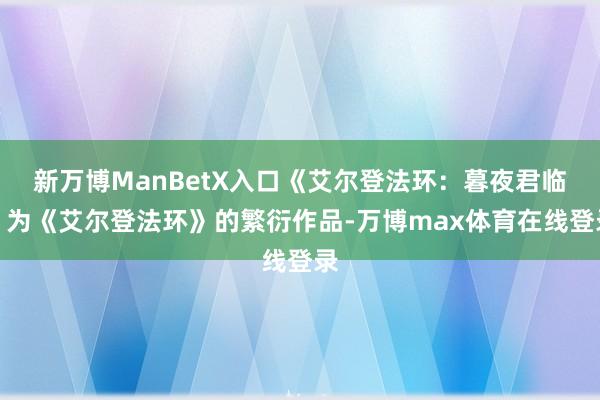 新万博ManBetX入口《艾尔登法环：暮夜君临》为《艾尔登法环》的繁衍作品-万博max体育在线登录