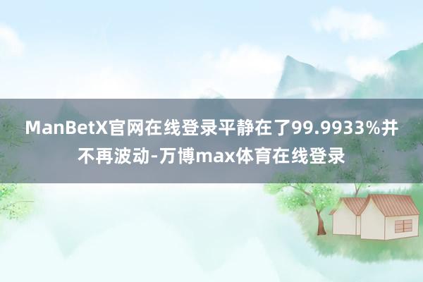 ManBetX官网在线登录平静在了99.9933%并不再波动-万博max体育在线登录