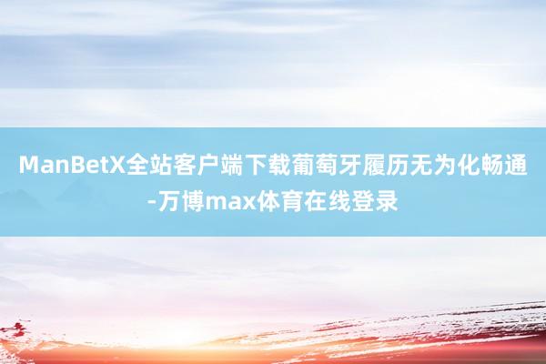 ManBetX全站客户端下载葡萄牙履历无为化畅通-万博max体育在线登录