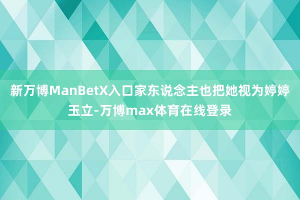 新万博ManBetX入口家东说念主也把她视为婷婷玉立-万博max体育在线登录