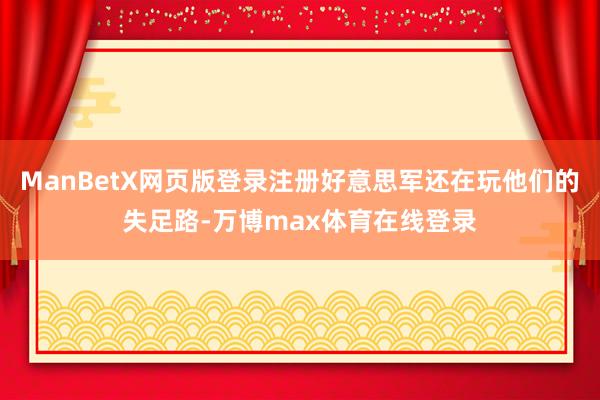 ManBetX网页版登录注册好意思军还在玩他们的失足路-万博max体育在线登录