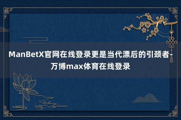 ManBetX官网在线登录更是当代漂后的引颈者-万博max体育在线登录