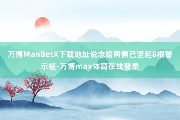 万博ManBetX下载地址说念路两侧已竖起8根警示桩-万博max体育在线登录