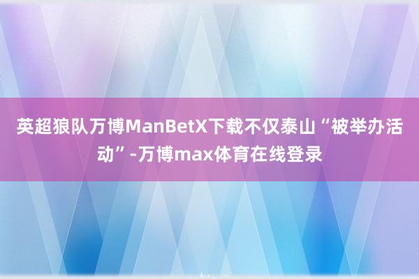 英超狼队万博ManBetX下载不仅泰山“被举办活动”-万博max体育在线登录