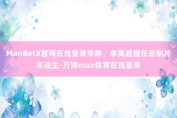 ManBetX官网在线登录李静、李英超担任总制片东谈主-万博max体育在线登录