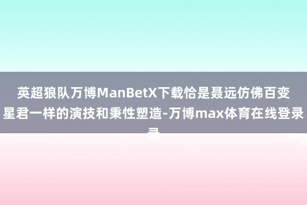 英超狼队万博ManBetX下载恰是聂远仿佛百变星君一样的演技和秉性塑造-万博max体育在线登录