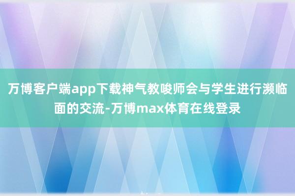 万博客户端app下载神气教唆师会与学生进行濒临面的交流-万博max体育在线登录