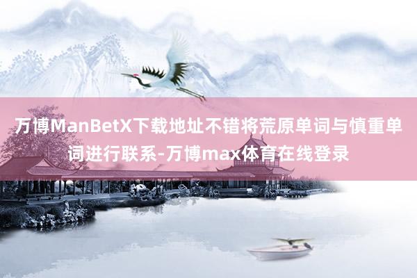 万博ManBetX下载地址不错将荒原单词与慎重单词进行联系-万博max体育在线登录