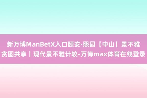 新万博ManBetX入口颐安·熙园【中山】景不雅贪图共享丨现代景不雅计较-万博max体育在线登录
