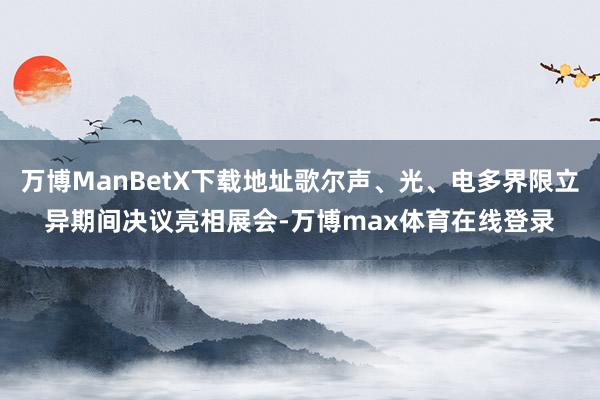 万博ManBetX下载地址歌尔声、光、电多界限立异期间决议亮相展会-万博max体育在线登录