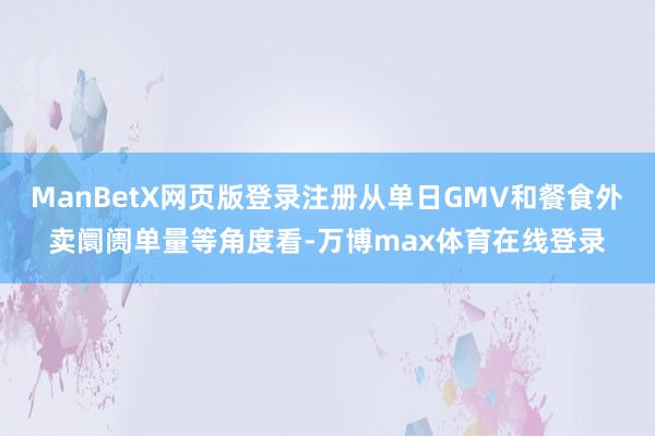 ManBetX网页版登录注册从单日GMV和餐食外卖阛阓单量等角度看-万博max体育在线登录