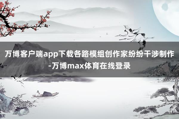 万博客户端app下载各路模组创作家纷纷干涉制作-万博max体育在线登录