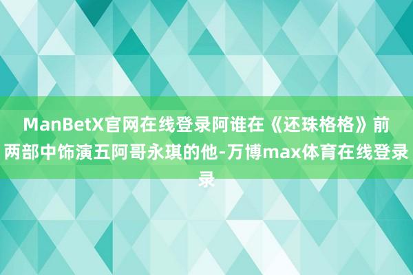 ManBetX官网在线登录阿谁在《还珠格格》前两部中饰演五阿哥永琪的他-万博max体育在线登录