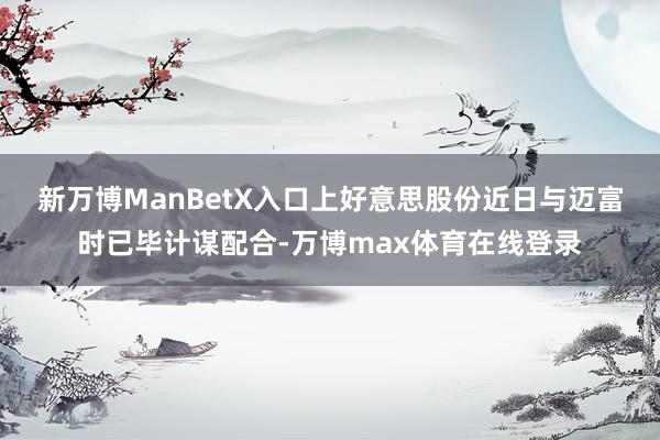 新万博ManBetX入口　　上好意思股份近日与迈富时已毕计谋配合-万博max体育在线登录