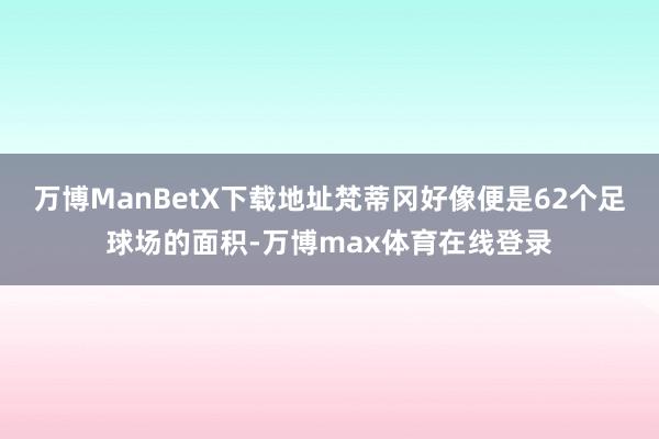 万博ManBetX下载地址梵蒂冈好像便是62个足球场的面积-万博max体育在线登录