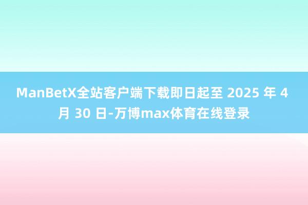 ManBetX全站客户端下载即日起至 2025 年 4 月 30 日-万博max体育在线登录