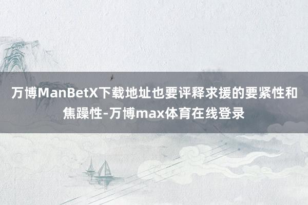 万博ManBetX下载地址也要评释求援的要紧性和焦躁性-万博max体育在线登录