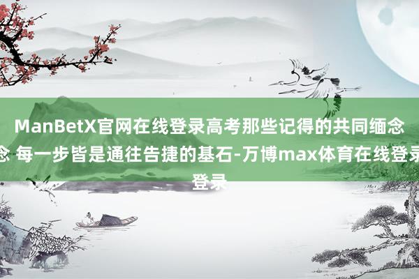 ManBetX官网在线登录高考那些记得的共同缅念念 每一步皆是通往告捷的基石-万博max体育在线登录