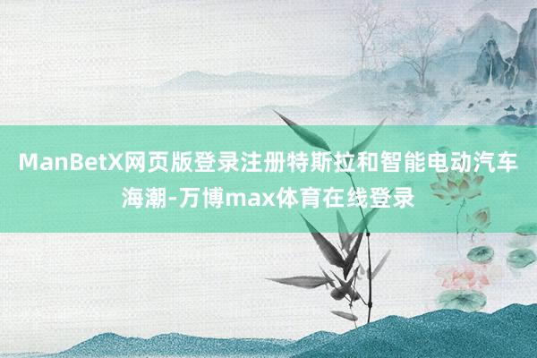 ManBetX网页版登录注册特斯拉和智能电动汽车海潮-万博max体育在线登录