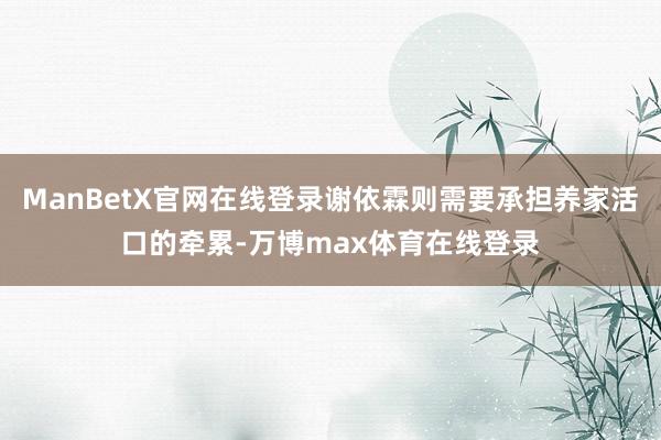 ManBetX官网在线登录谢依霖则需要承担养家活口的牵累-万博max体育在线登录