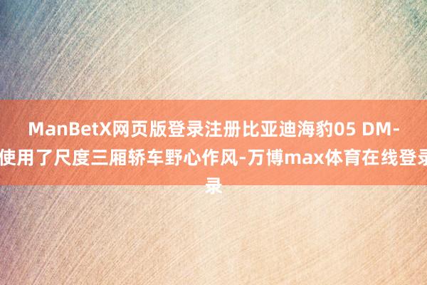 ManBetX网页版登录注册比亚迪海豹05 DM-i使用了尺度三厢轿车野心作风-万博max体育在线登录