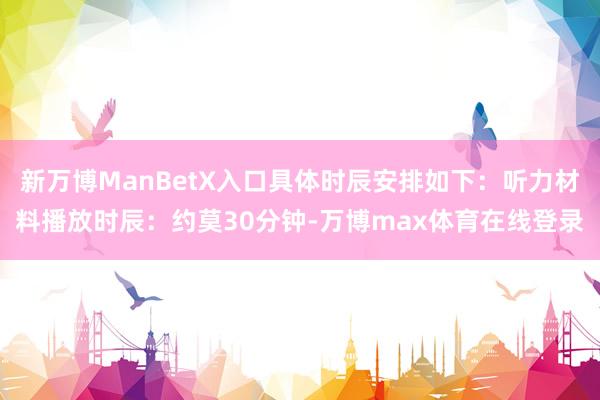 新万博ManBetX入口具体时辰安排如下：听力材料播放时辰：约莫30分钟-万博max体育在线登录