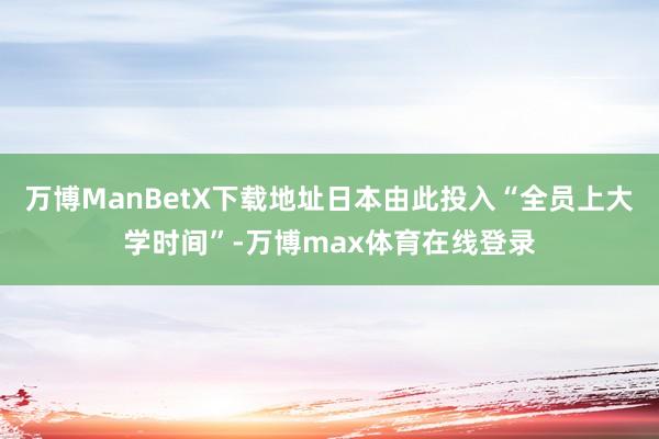 万博ManBetX下载地址日本由此投入“全员上大学时间”-万博max体育在线登录