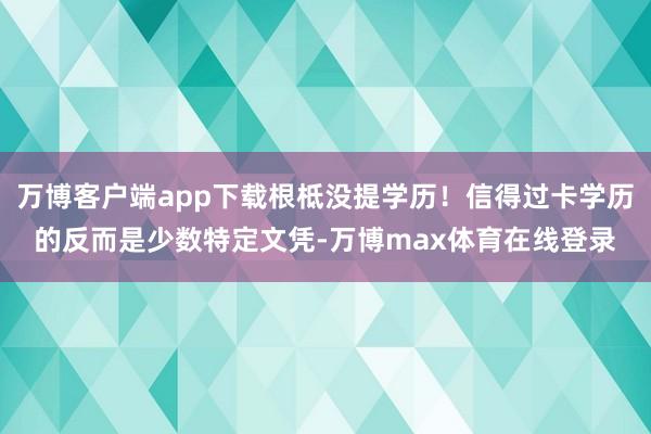 万博客户端app下载根柢没提学历！信得过卡学历的反而是少数特定文凭-万博max体育在线登录