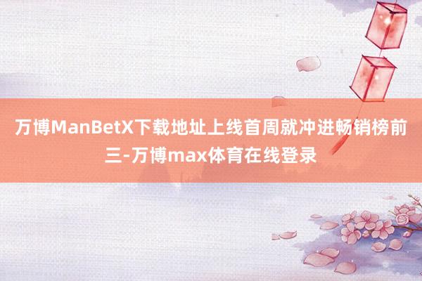 万博ManBetX下载地址上线首周就冲进畅销榜前三-万博max体育在线登录