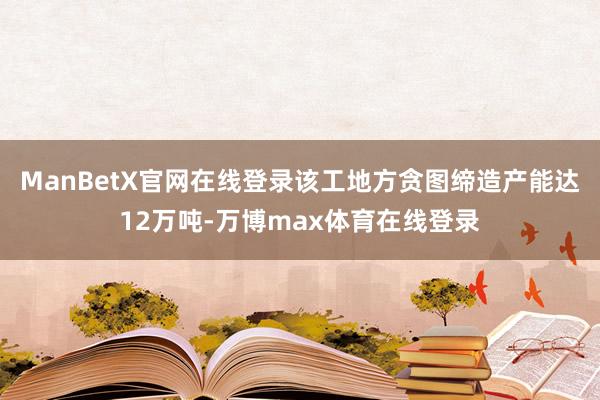 ManBetX官网在线登录该工地方贪图缔造产能达12万吨-万博max体育在线登录