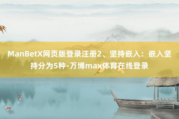 ManBetX网页版登录注册2、坚持嵌入：嵌入坚持分为5种-万博max体育在线登录