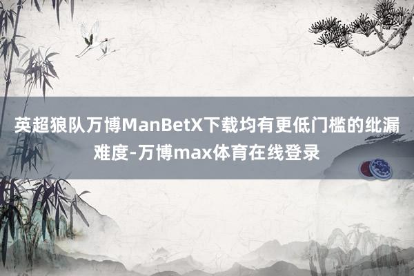 英超狼队万博ManBetX下载均有更低门槛的纰漏难度-万博max体育在线登录
