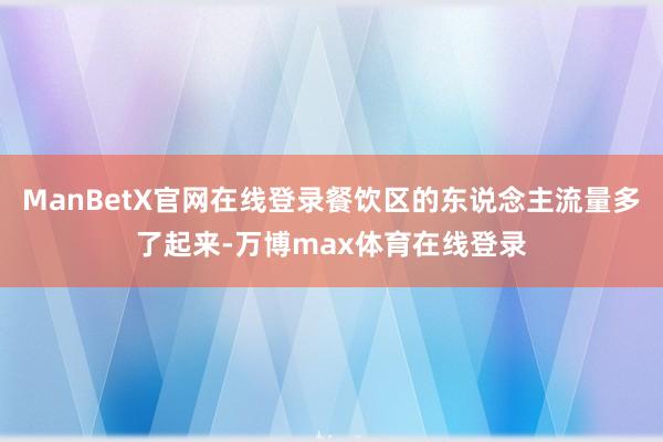 ManBetX官网在线登录餐饮区的东说念主流量多了起来-万博max体育在线登录