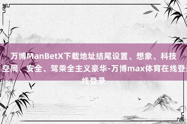 万博ManBetX下载地址结尾设置、想象、科技、空间、安全、驾乘全主义豪华-万博max体育在线登录