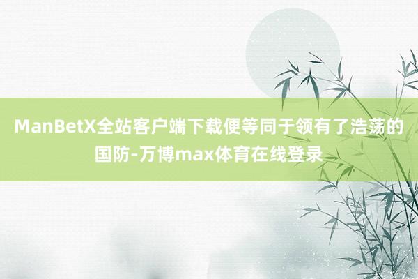 ManBetX全站客户端下载便等同于领有了浩荡的国防-万博max体育在线登录