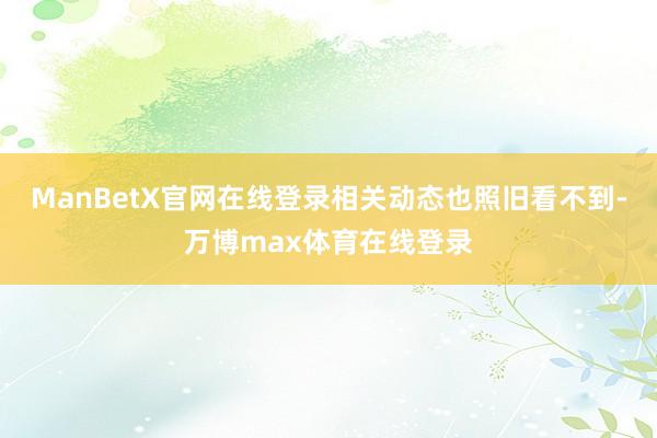 ManBetX官网在线登录相关动态也照旧看不到-万博max体育在线登录