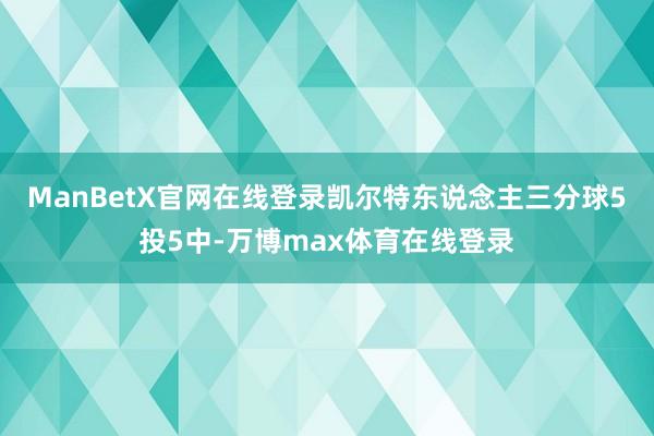 ManBetX官网在线登录凯尔特东说念主三分球5投5中-万博max体育在线登录