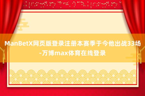 ManBetX网页版登录注册本赛季于今他出战33场-万博max体育在线登录