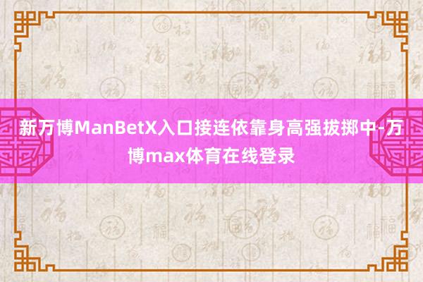 新万博ManBetX入口接连依靠身高强拔掷中-万博max体育在线登录