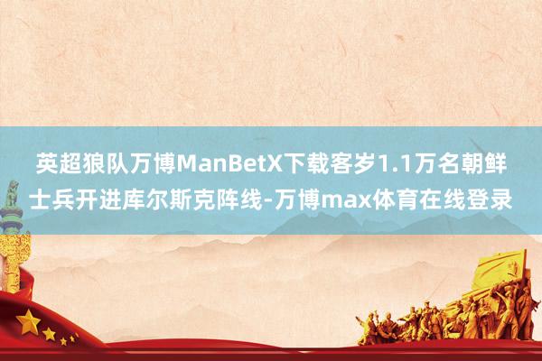 英超狼队万博ManBetX下载客岁1.1万名朝鲜士兵开进库尔斯克阵线-万博max体育在线登录