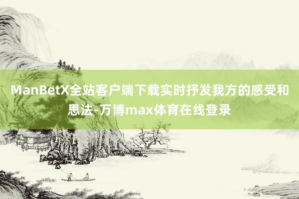 ManBetX全站客户端下载实时抒发我方的感受和思法-万博max体育在线登录